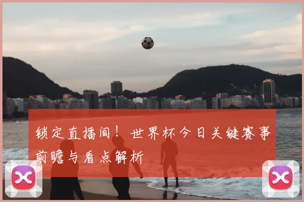 锁定直播间！世界杯今日关键赛事前瞻与看点解析