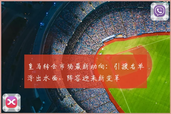 皇马转会市场最新动向：引援名单浮出水面，阵容迎来新变革