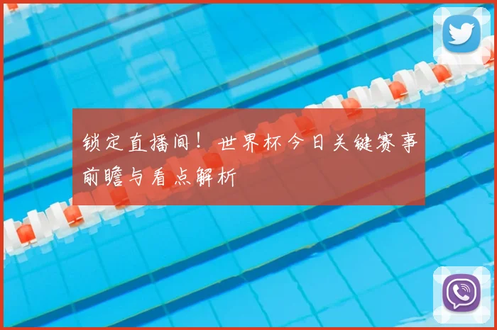 锁定直播间！世界杯今日关键赛事前瞻与看点解析