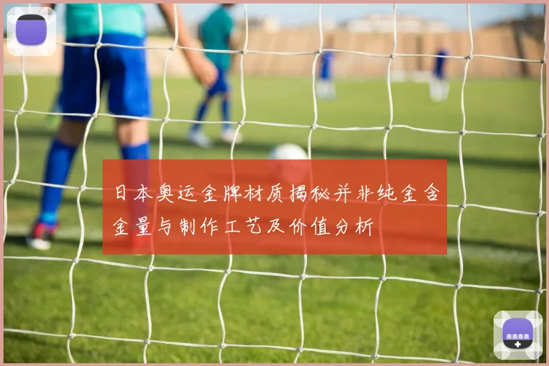 日本奥运金牌材质揭秘并非纯金含金量与制作工艺及价值分析