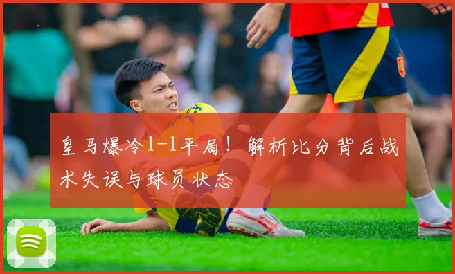 皇马爆冷1-1平局！解析比分背后战术失误与球员状态