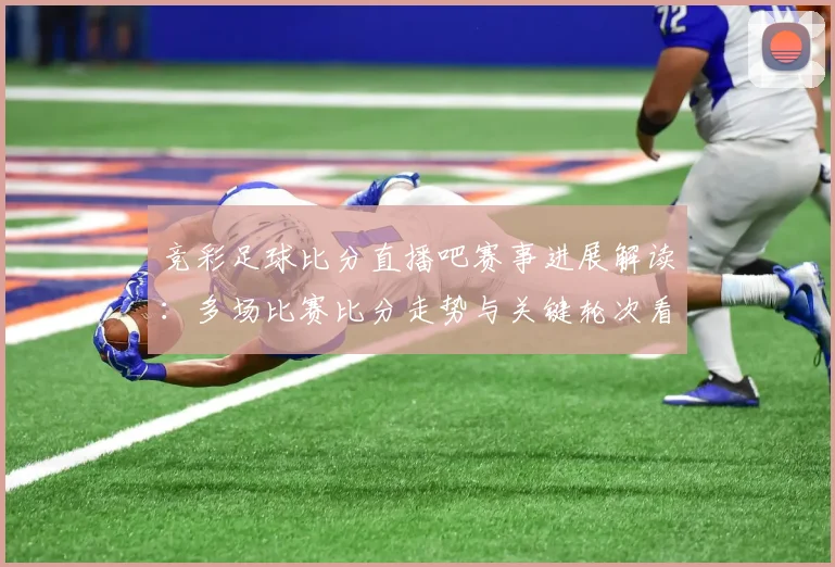 竞彩足球比分直播吧赛事进展解读：多场比赛比分走势与关键轮次看点