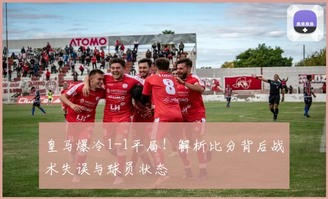 皇马爆冷1-1平局！解析比分背后战术失误与球员状态