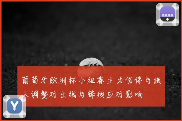 葡萄牙欧洲杯小组赛主力伤停与换人调整对出线与锋线应对影响