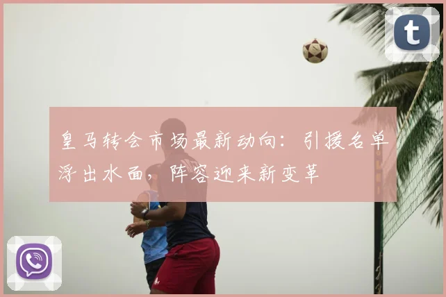 皇马转会市场最新动向：引援名单浮出水面，阵容迎来新变革