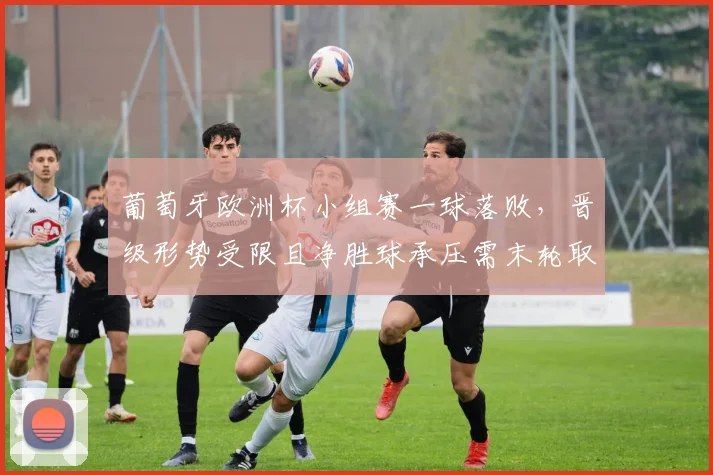 葡萄牙欧洲杯小组赛一球落败，晋级形势受限且净胜球承压需末轮取胜