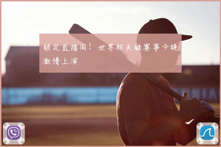 锁定直播间！世界杯关键赛事今晚激情上演