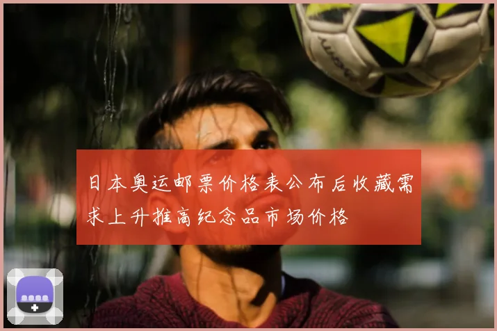 日本奥运邮票价格表公布后收藏需求上升推高纪念品市场价格