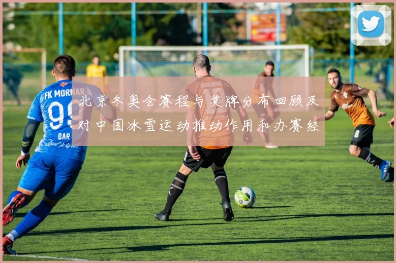 北京冬奥会赛程与奖牌分布回顾及对中国冰雪运动推动作用和办赛经验