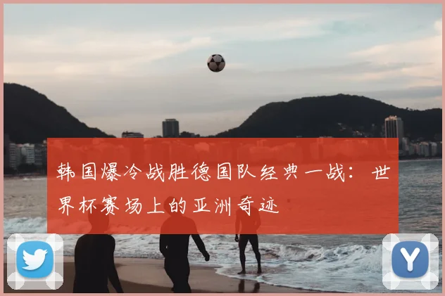 韩国爆冷战胜德国队经典一战：世界杯赛场上的亚洲奇迹