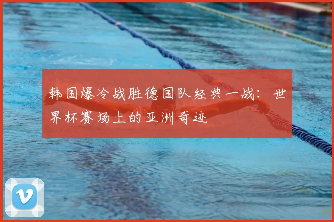 韩国爆冷战胜德国队经典一战：世界杯赛场上的亚洲奇迹